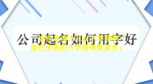 金白水清 🐵 八字命例「金白水清的八字用神是金水」